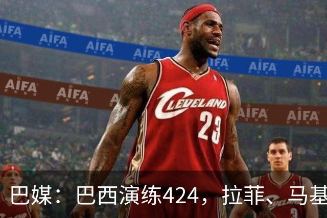巴媒：巴西演练424，拉菲、马基、伊戈尔、胖虎、帕奎塔被拿下